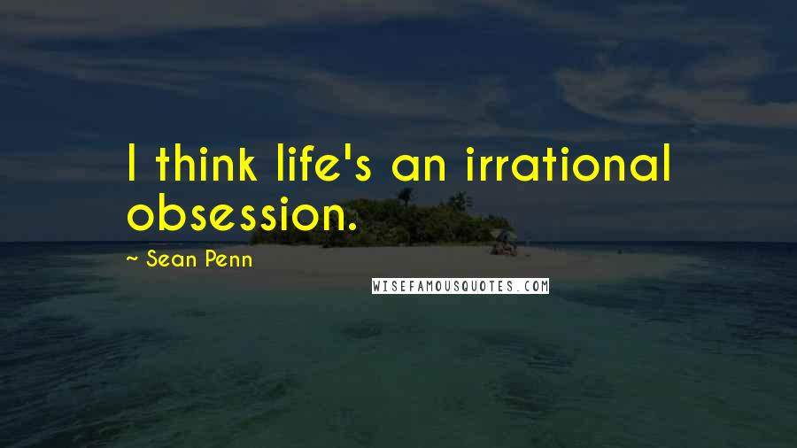 Sean Penn Quotes: I think life's an irrational obsession.