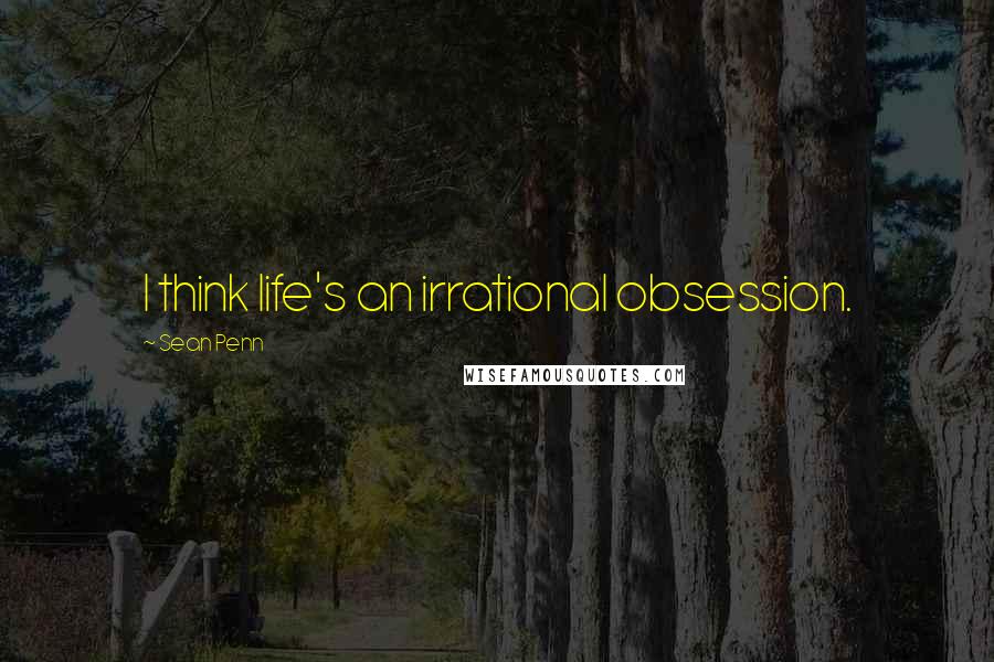 Sean Penn Quotes: I think life's an irrational obsession.