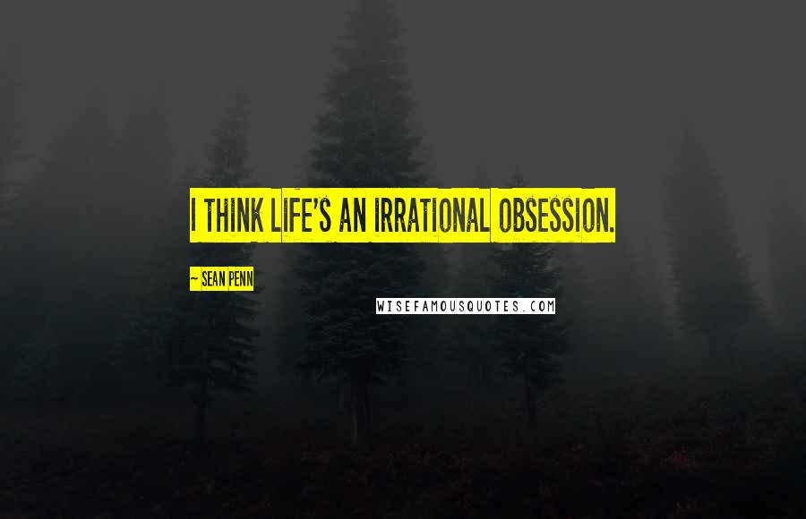 Sean Penn Quotes: I think life's an irrational obsession.