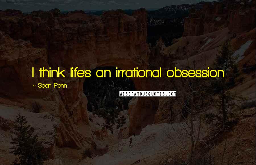 Sean Penn Quotes: I think life's an irrational obsession.