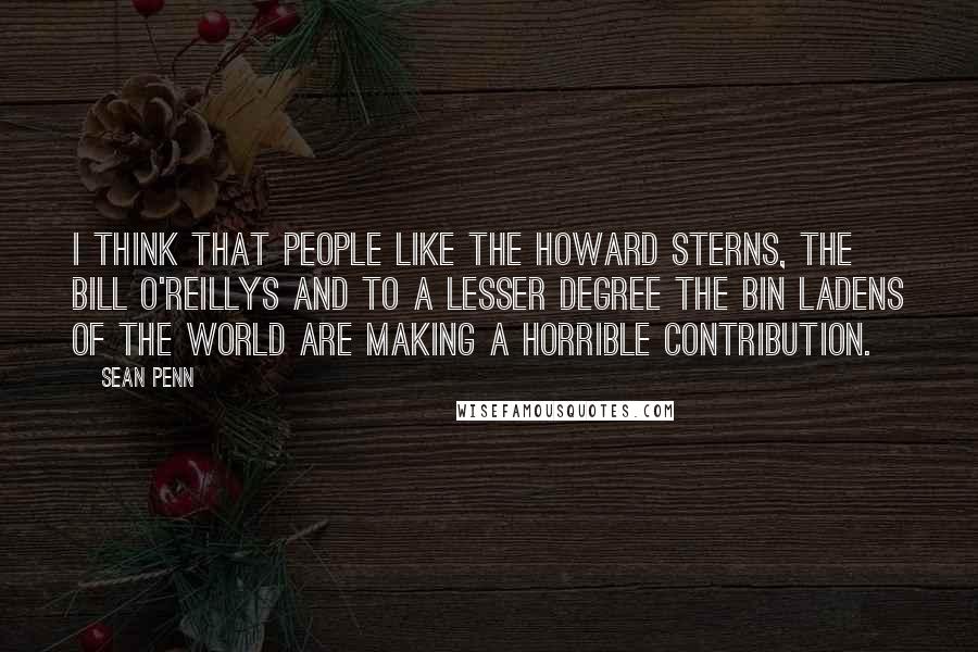 Sean Penn Quotes: I think that people like the Howard Sterns, the Bill O'Reillys and to a lesser degree the bin Ladens of the world are making a horrible contribution.