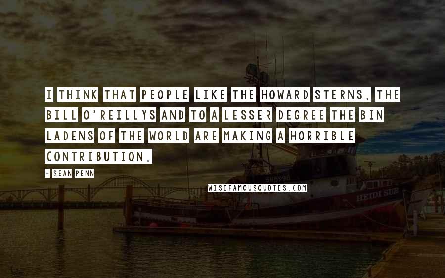 Sean Penn Quotes: I think that people like the Howard Sterns, the Bill O'Reillys and to a lesser degree the bin Ladens of the world are making a horrible contribution.