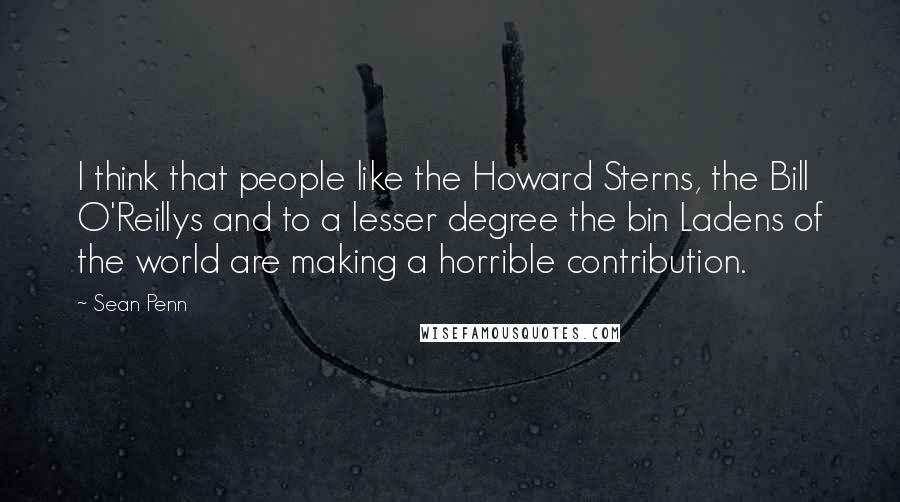 Sean Penn Quotes: I think that people like the Howard Sterns, the Bill O'Reillys and to a lesser degree the bin Ladens of the world are making a horrible contribution.