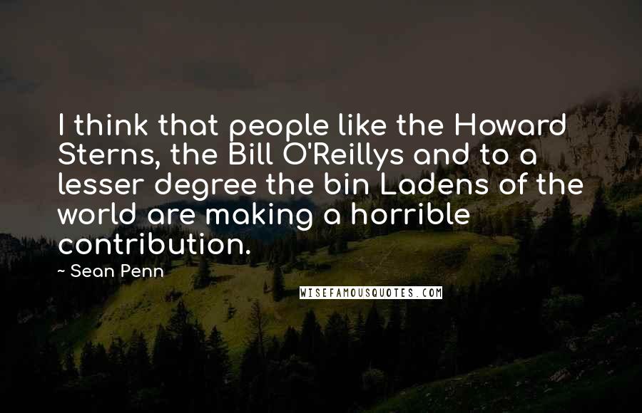 Sean Penn Quotes: I think that people like the Howard Sterns, the Bill O'Reillys and to a lesser degree the bin Ladens of the world are making a horrible contribution.