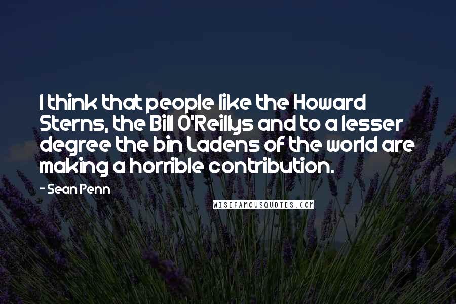 Sean Penn Quotes: I think that people like the Howard Sterns, the Bill O'Reillys and to a lesser degree the bin Ladens of the world are making a horrible contribution.