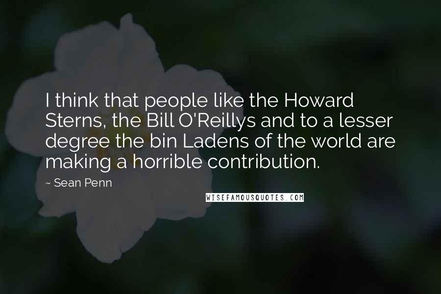 Sean Penn Quotes: I think that people like the Howard Sterns, the Bill O'Reillys and to a lesser degree the bin Ladens of the world are making a horrible contribution.