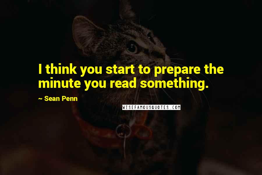 Sean Penn Quotes: I think you start to prepare the minute you read something.