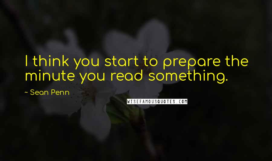Sean Penn Quotes: I think you start to prepare the minute you read something.