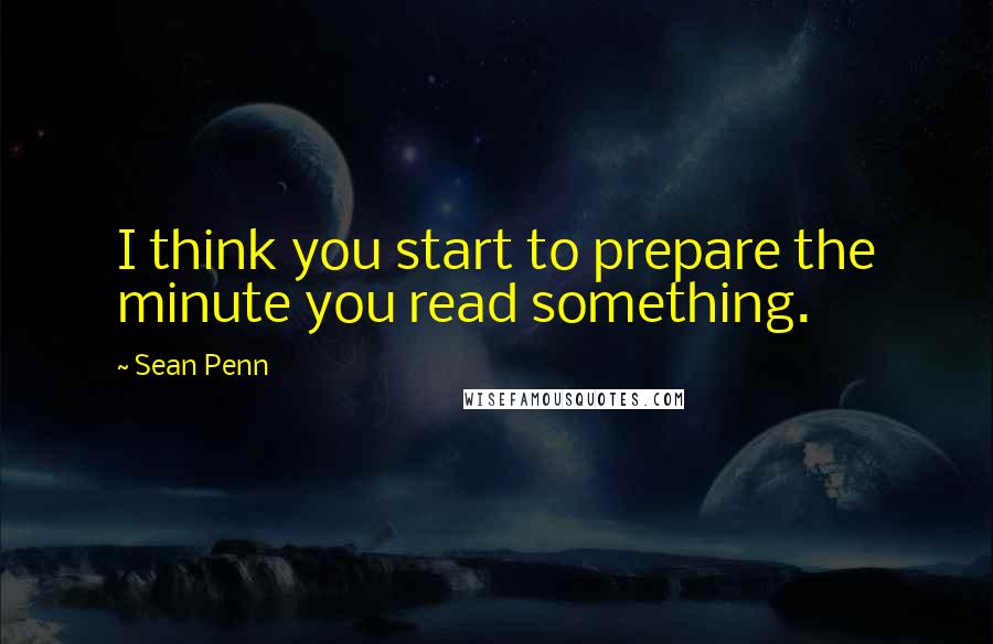 Sean Penn Quotes: I think you start to prepare the minute you read something.