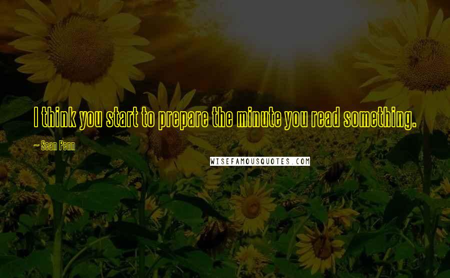 Sean Penn Quotes: I think you start to prepare the minute you read something.