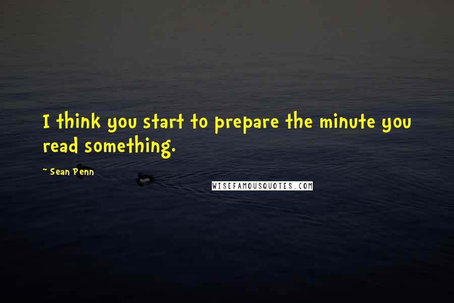 Sean Penn Quotes: I think you start to prepare the minute you read something.