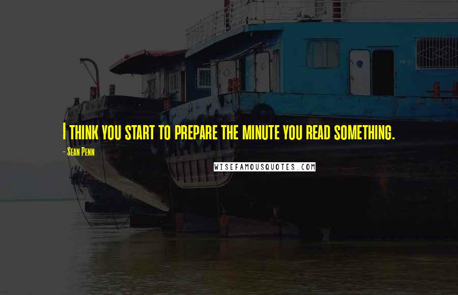 Sean Penn Quotes: I think you start to prepare the minute you read something.