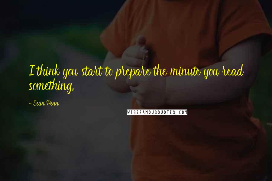 Sean Penn Quotes: I think you start to prepare the minute you read something.