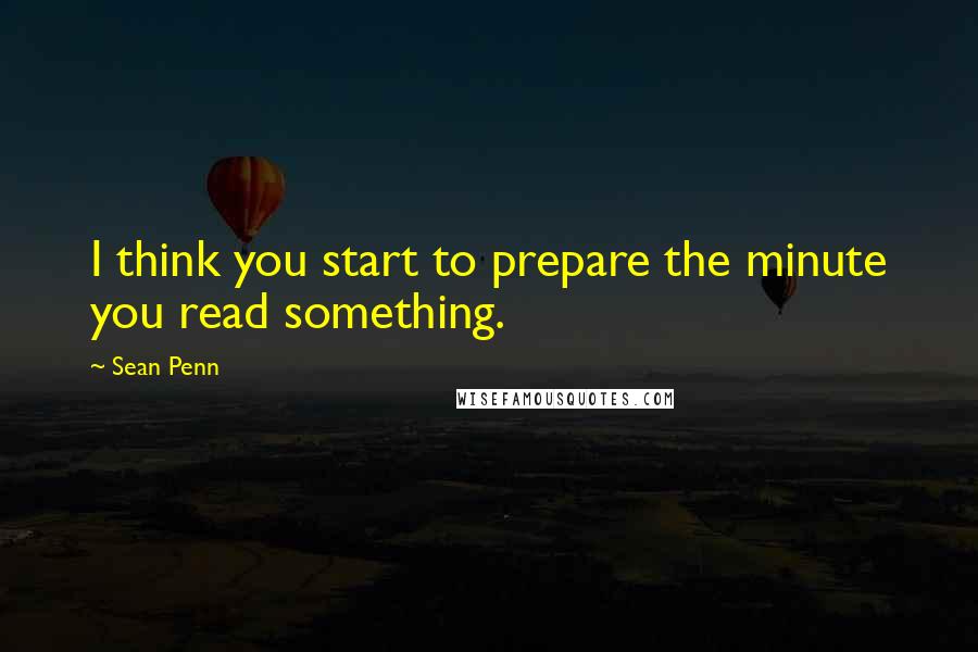 Sean Penn Quotes: I think you start to prepare the minute you read something.