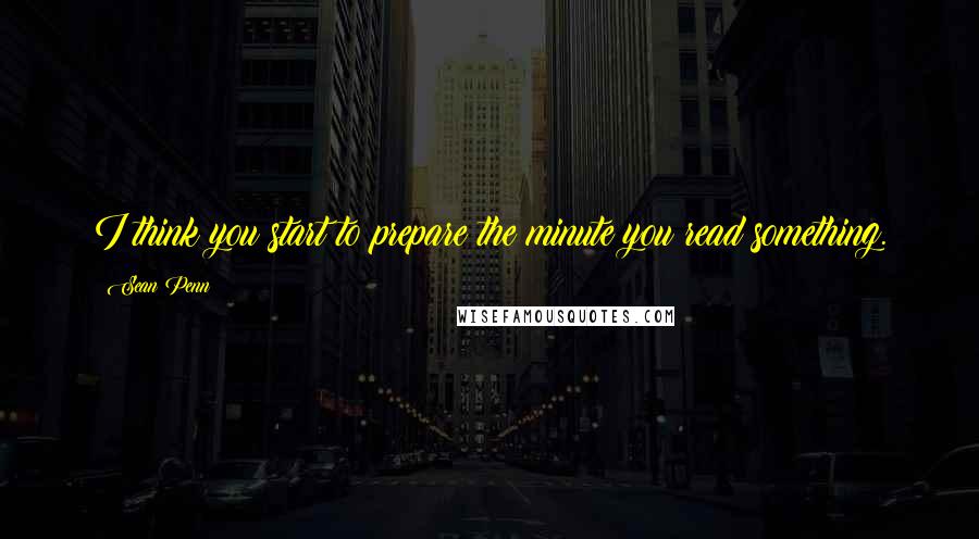 Sean Penn Quotes: I think you start to prepare the minute you read something.