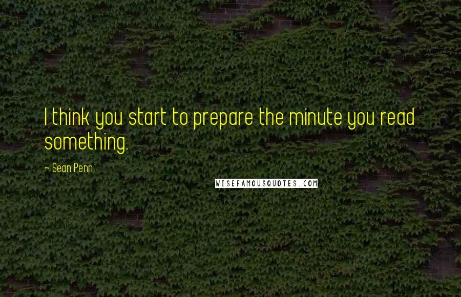 Sean Penn Quotes: I think you start to prepare the minute you read something.