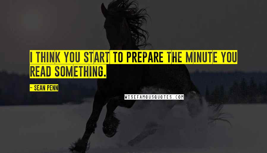 Sean Penn Quotes: I think you start to prepare the minute you read something.