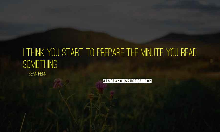 Sean Penn Quotes: I think you start to prepare the minute you read something.