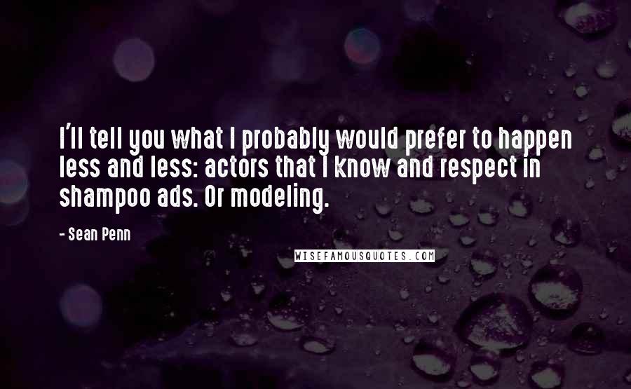 Sean Penn Quotes: I'll tell you what I probably would prefer to happen less and less: actors that I know and respect in shampoo ads. Or modeling.