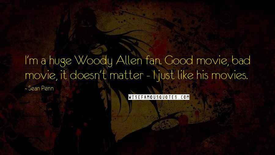 Sean Penn Quotes: I'm a huge Woody Allen fan. Good movie, bad movie, it doesn't matter - I just like his movies.