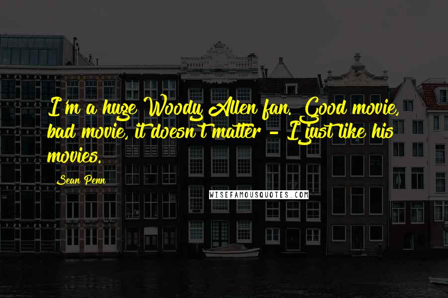 Sean Penn Quotes: I'm a huge Woody Allen fan. Good movie, bad movie, it doesn't matter - I just like his movies.