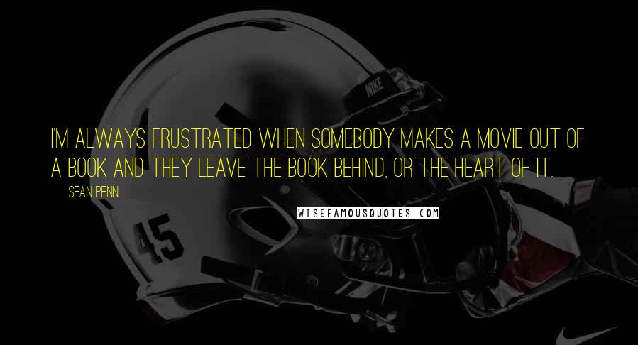 Sean Penn Quotes: I'm always frustrated when somebody makes a movie out of a book and they leave the book behind, or the heart of it.