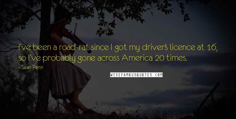 Sean Penn Quotes: I've been a road-rat since I got my driver's licence at 16, so I've probably gone across America 20 times.