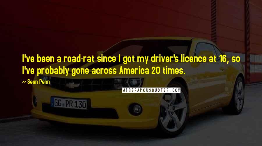 Sean Penn Quotes: I've been a road-rat since I got my driver's licence at 16, so I've probably gone across America 20 times.