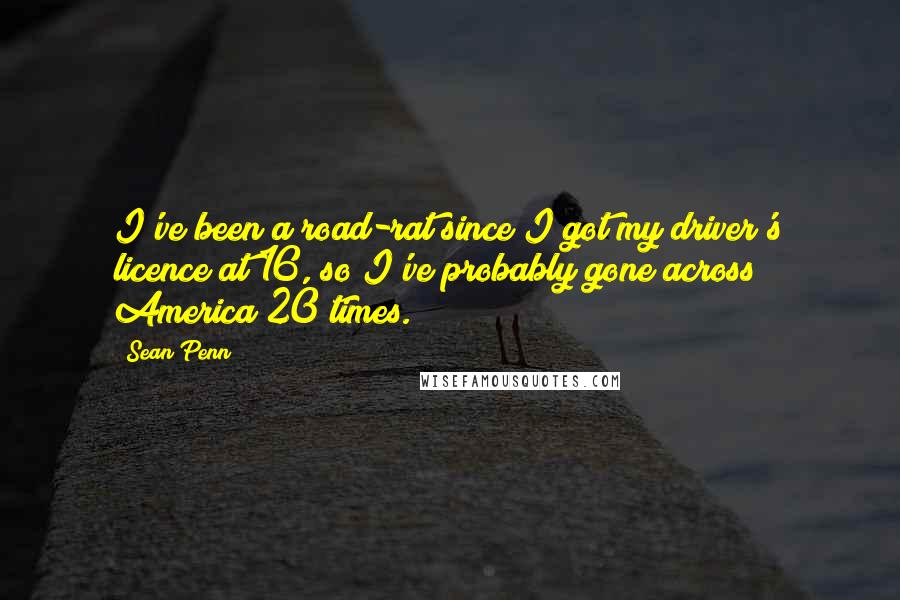 Sean Penn Quotes: I've been a road-rat since I got my driver's licence at 16, so I've probably gone across America 20 times.