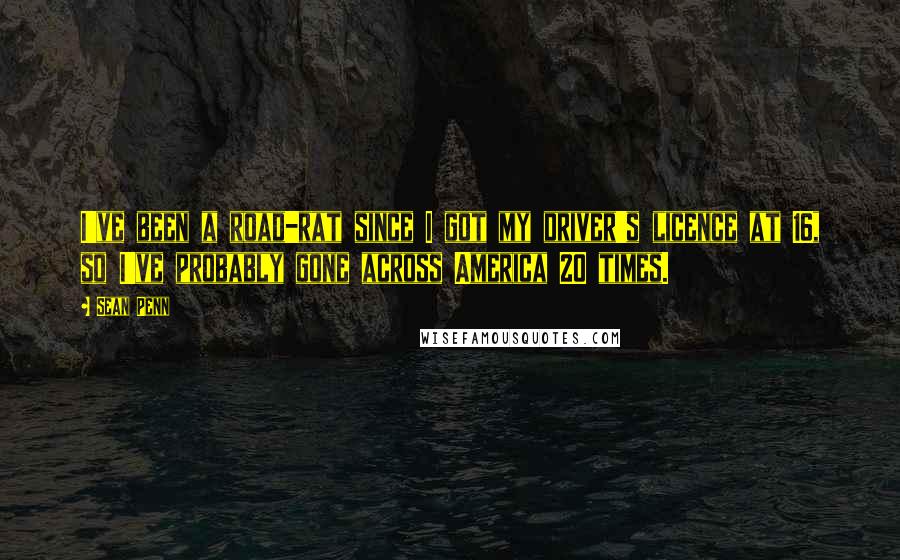 Sean Penn Quotes: I've been a road-rat since I got my driver's licence at 16, so I've probably gone across America 20 times.