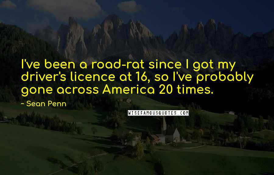 Sean Penn Quotes: I've been a road-rat since I got my driver's licence at 16, so I've probably gone across America 20 times.