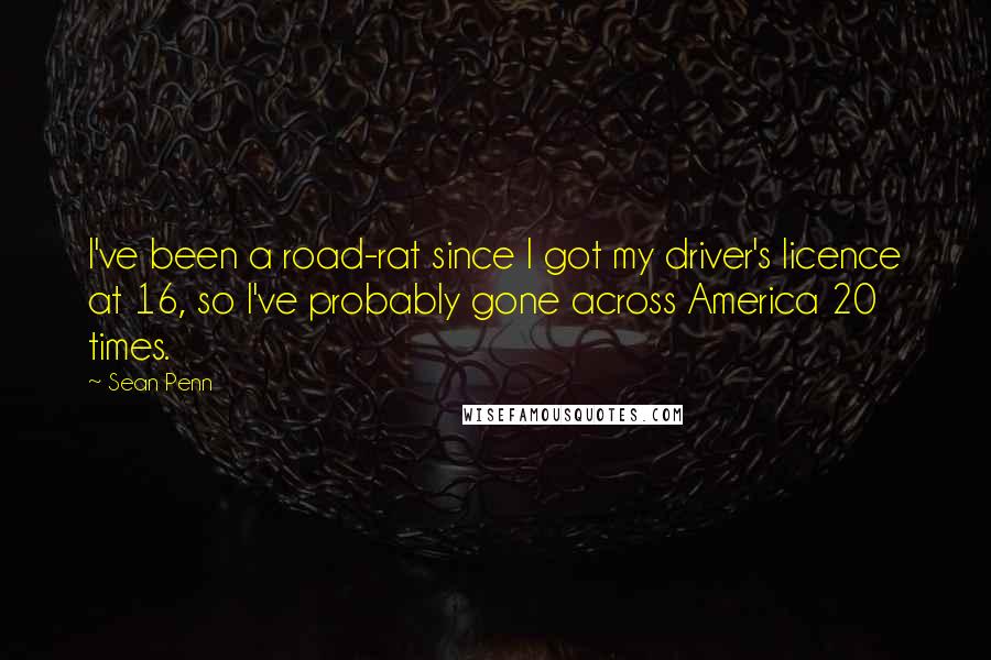 Sean Penn Quotes: I've been a road-rat since I got my driver's licence at 16, so I've probably gone across America 20 times.