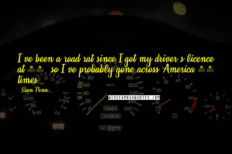 Sean Penn Quotes: I've been a road-rat since I got my driver's licence at 16, so I've probably gone across America 20 times.