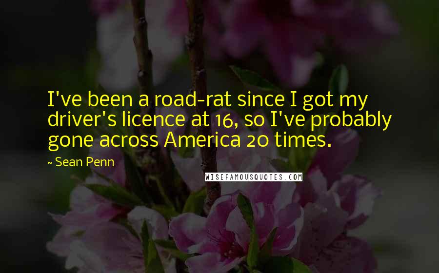 Sean Penn Quotes: I've been a road-rat since I got my driver's licence at 16, so I've probably gone across America 20 times.