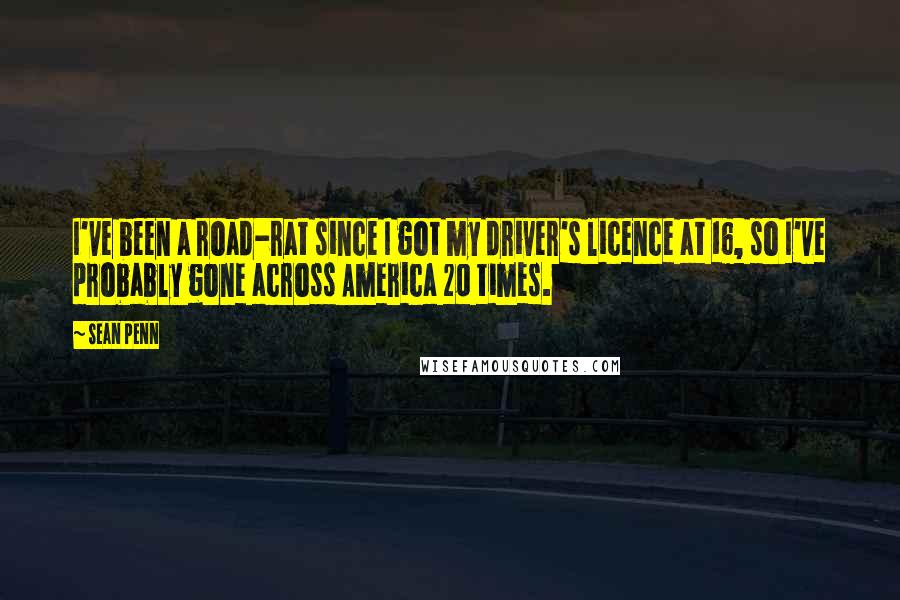 Sean Penn Quotes: I've been a road-rat since I got my driver's licence at 16, so I've probably gone across America 20 times.