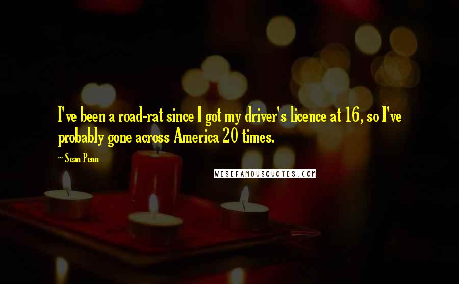 Sean Penn Quotes: I've been a road-rat since I got my driver's licence at 16, so I've probably gone across America 20 times.