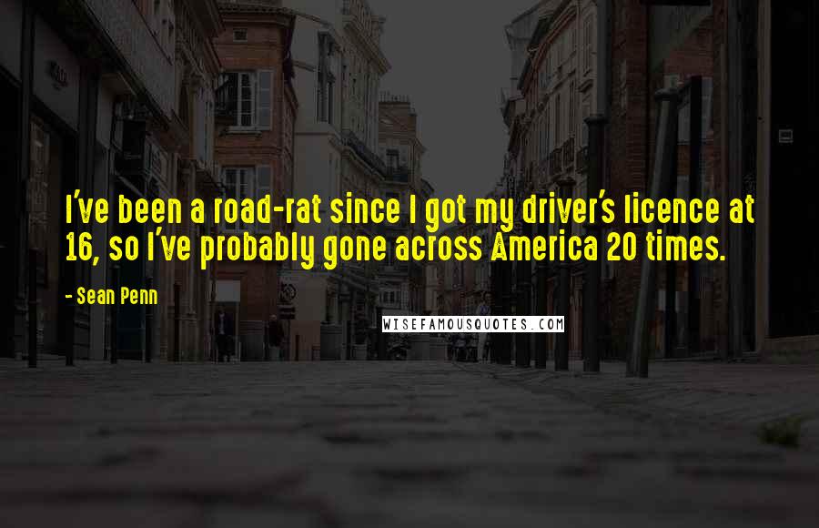 Sean Penn Quotes: I've been a road-rat since I got my driver's licence at 16, so I've probably gone across America 20 times.