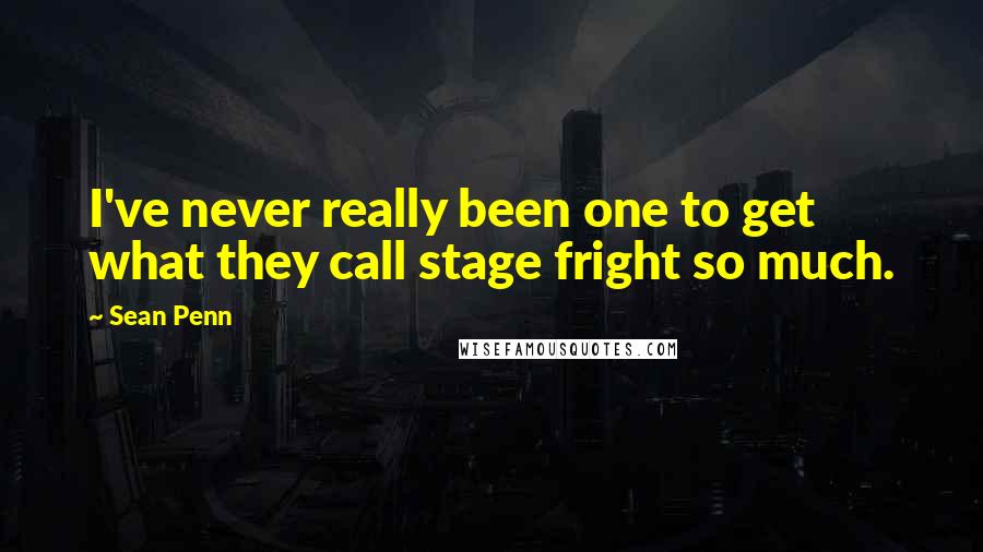 Sean Penn Quotes: I've never really been one to get what they call stage fright so much.