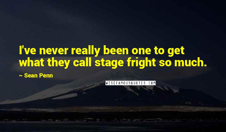 Sean Penn Quotes: I've never really been one to get what they call stage fright so much.