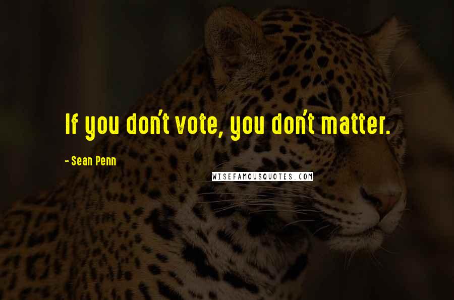 Sean Penn Quotes: If you don't vote, you don't matter.