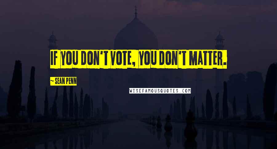 Sean Penn Quotes: If you don't vote, you don't matter.