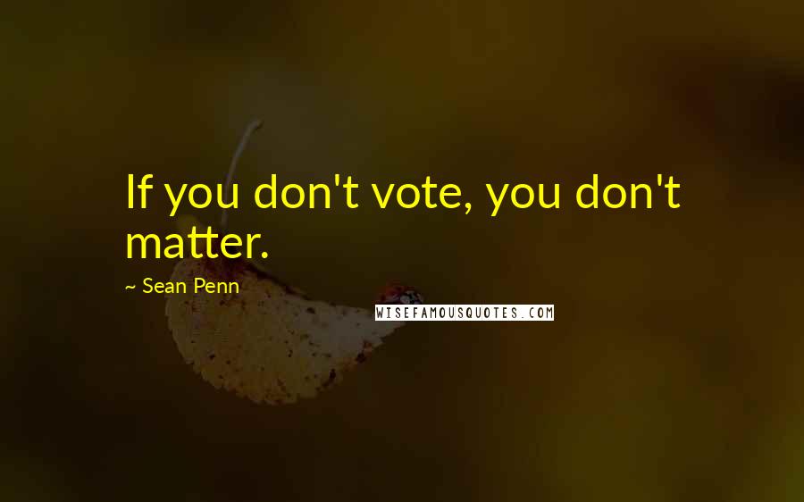 Sean Penn Quotes: If you don't vote, you don't matter.