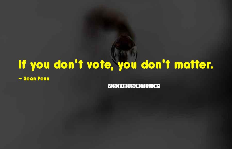 Sean Penn Quotes: If you don't vote, you don't matter.