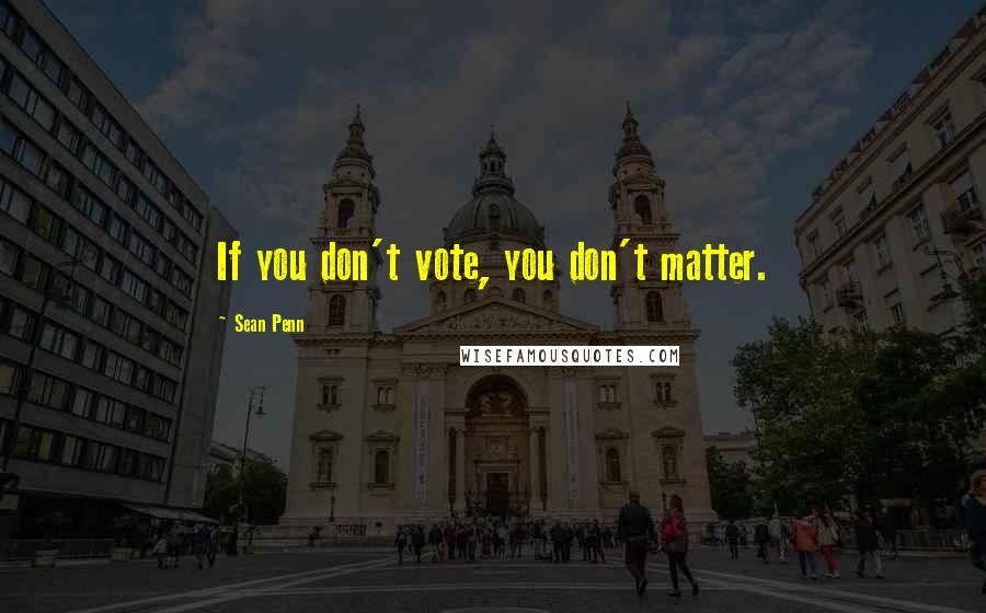 Sean Penn Quotes: If you don't vote, you don't matter.