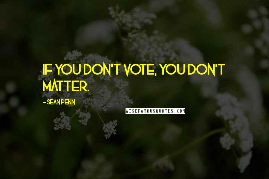 Sean Penn Quotes: If you don't vote, you don't matter.