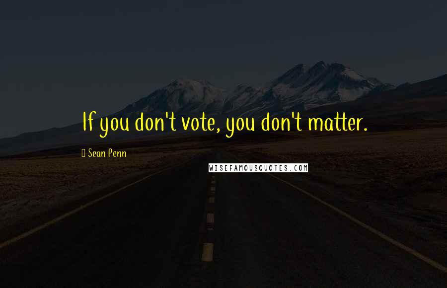 Sean Penn Quotes: If you don't vote, you don't matter.