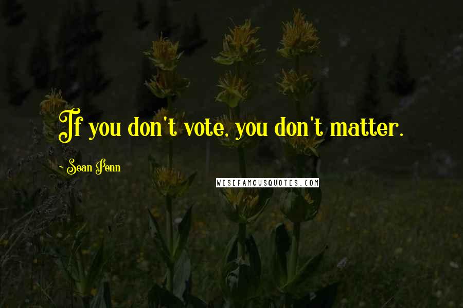 Sean Penn Quotes: If you don't vote, you don't matter.