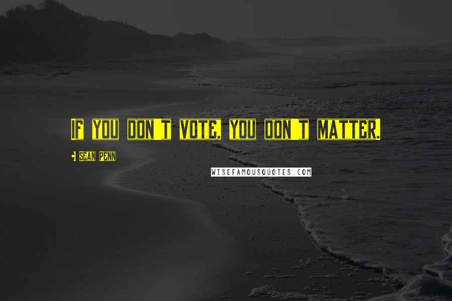 Sean Penn Quotes: If you don't vote, you don't matter.