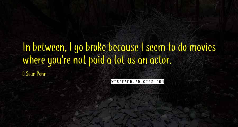 Sean Penn Quotes: In between, I go broke because I seem to do movies where you're not paid a lot as an actor.