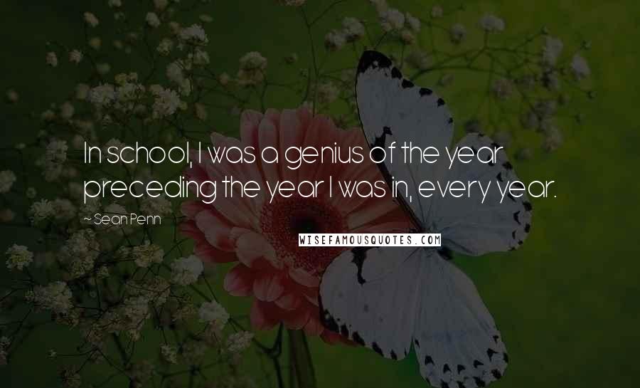 Sean Penn Quotes: In school, I was a genius of the year preceding the year I was in, every year.